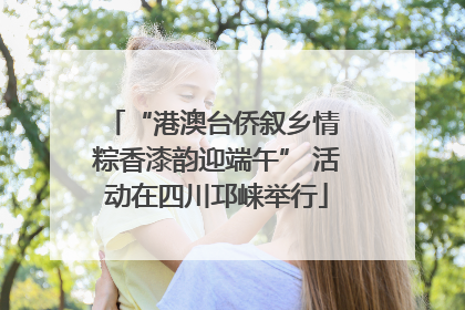 “港澳台侨叙乡情 粽香漆韵迎端午” 活动在四川邛崃举行