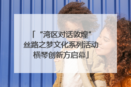 “湾区对话敦煌” 丝路之梦文化系列活动横琴创新方启幕