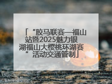 “胶马联赛—福山站暨2025魅力银湖福山大樱桃环湖赛”活动交通管制
