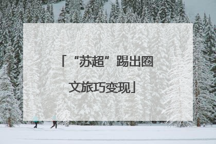 “苏超”踢出圈 文旅巧变现