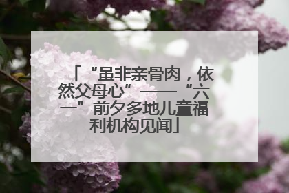 “虽非亲骨肉，依然父母心”——“六一”前夕多地儿童福利机构见闻