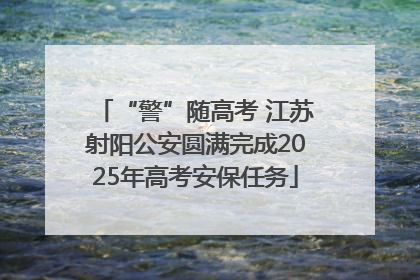 “警”随高考 江苏射阳公安圆满完成2025年高考安保任务