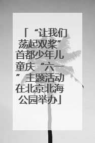 “让我们荡起双桨”首都少年儿童庆“六一”主题活动在北京北海公园举办