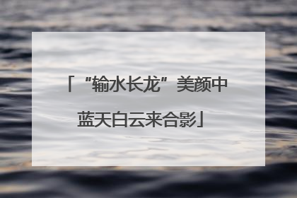 “输水长龙”美颜中 蓝天白云来合影