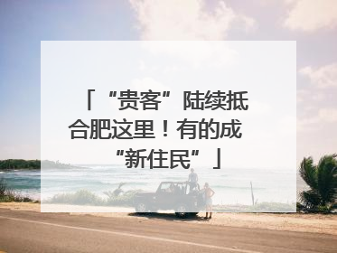 “贵客”陆续抵合肥这里！有的成“新住民”