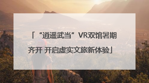 “逍遥武当”VR双馆暑期齐开 开启虚实文旅新体验