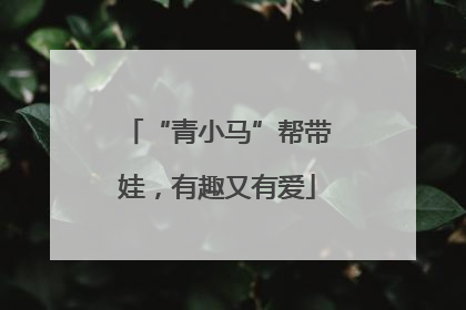 “青小马”帮带娃，有趣又有爱