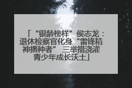 “银龄榜样”侯志龙：退休检察官化身“雷锋精神播种者” 三举措浇灌青少年成长沃土