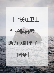 “长江卫士”护航高考 助力襄阳学子圆梦
