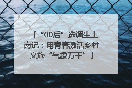 “00后”选调生上岗记：用青春激活乡村文旅“气象万千”