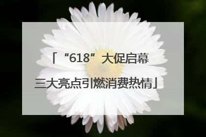 “618”大促启幕 三大亮点引燃消费热情