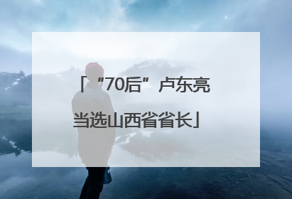 “70后”卢东亮当选山西省省长