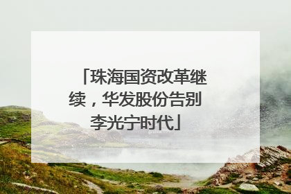 珠海国资改革继续，华发股份告别李光宁时代