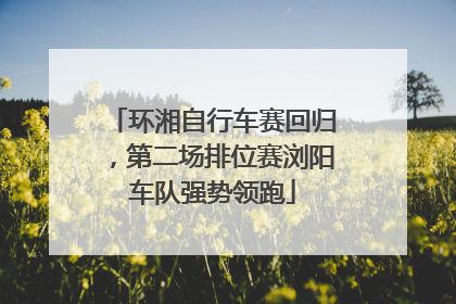 环湘自行车赛回归，第二场排位赛浏阳车队强势领跑