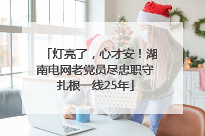 灯亮了，心才安！湖南电网老党员尽忠职守扎根一线25年