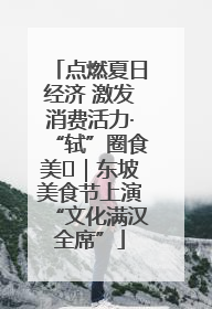 点燃夏日经济 激发消费活力·“轼”圈食美⑪｜东坡美食节上演“文化满汉全席”