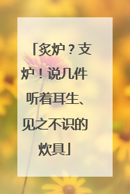 炙炉？支炉！说几件听着耳生、见之不识的炊具