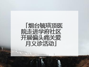 烟台毓璜顶医院走进学府社区开展偏头痛关爱月义诊活动