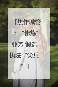 焦作城管：“修炼”业务 锻造执法“尖兵”