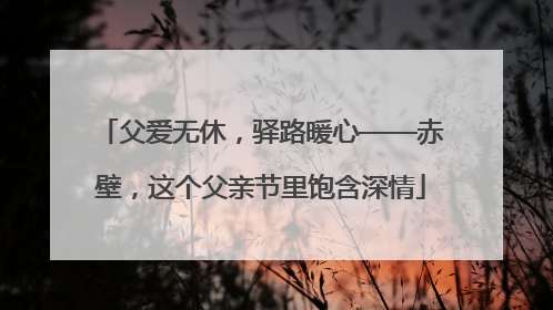 父爱无休，驿路暖心——赤壁，这个父亲节里饱含深情