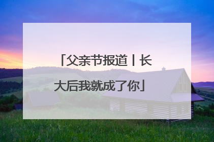 父亲节报道丨长大后我就成了你