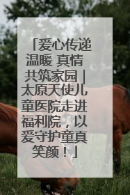 爱心传递温暖 真情共筑家园｜太原天使儿童医院走进福利院，以爱守护童真笑颜！