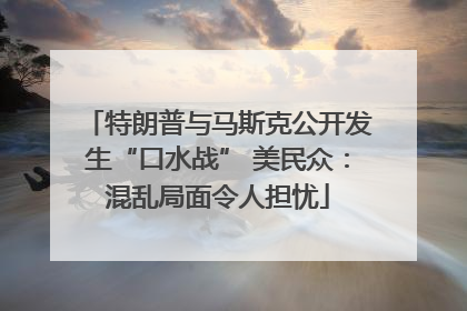 特朗普与马斯克公开发生“口水战” 美民众：混乱局面令人担忧