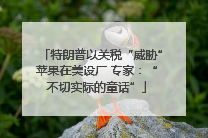 特朗普以关税“威胁”苹果在美设厂 专家：“不切实际的童话”