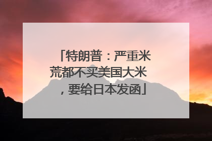 特朗普：严重米荒都不买美国大米，要给日本发函