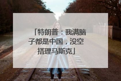 特朗普：我满脑子都是中国，没空搭理马斯克