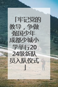牢记党的教导，争做强国少年 成都少城小学举行2024级新队员入队仪式