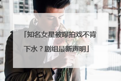 知名女星被曝拍戏不肯下水？剧组最新声明