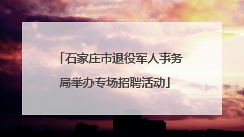 石家庄市退役军人事务局举办专场招聘活动