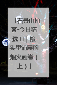 石景山拍客•今日精选 ㉓｜镜头里铺展的烟火画卷（上）