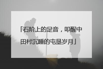 石阶上的足音，叩醒中田村沉睡的屯垦岁月