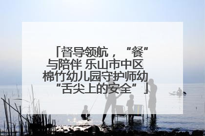 督导领航，“餐”与陪伴 乐山市中区棉竹幼儿园守护师幼“舌尖上的安全”