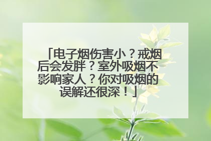 电子烟伤害小？戒烟后会发胖？室外吸烟不影响家人？你对吸烟的误解还很深！