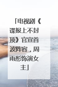 电视剧《谍报上不封顶》官宣首波阵容，周雨彤饰演女主