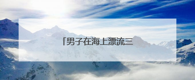 男子在海上漂流三天三夜！幸运获救