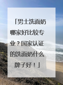 男士洗面奶哪家好比较专业？国家认证的洗面奶什么牌子好！