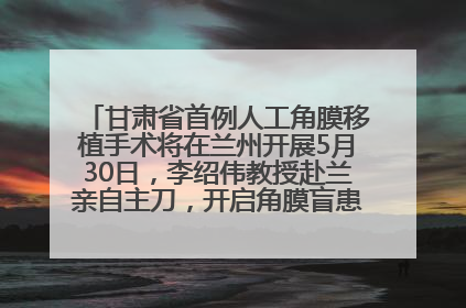 甘肃省首例人工角膜移植手术将在兰州开展5月30日，李绍伟教授赴兰亲自主刀，开启角膜盲患者复明新纪元