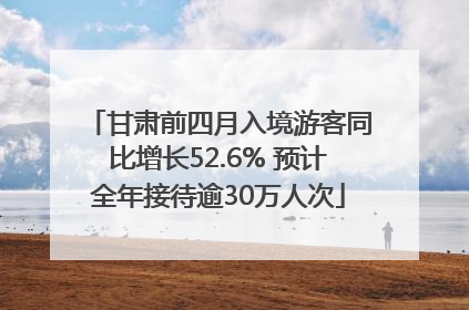 甘肃前四月入境游客同比增长52.6% 预计全年接待逾30万人次