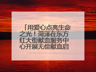 用爱心点亮生命之光！菏泽在东方红大街献血服务中心开展无偿献血启动仪式