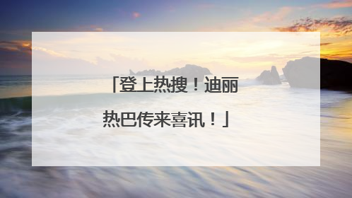 登上热搜！迪丽热巴传来喜讯！