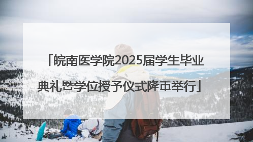 皖南医学院2025届学生毕业典礼暨学位授予仪式隆重举行