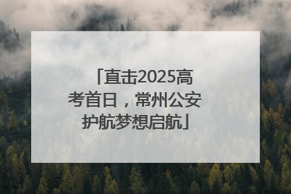 直击2025高考首日，常州公安护航梦想启航