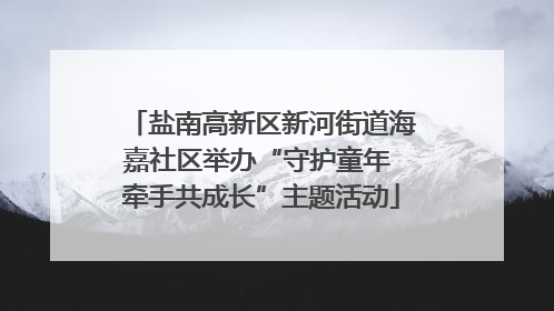 盐南高新区新河街道海嘉社区举办“守护童年 牵手共成长”主题活动