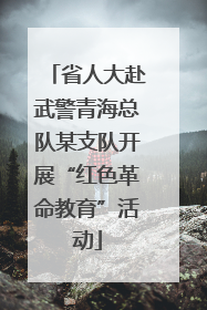 省人大赴武警青海总队某支队开展“红色革命教育”活动