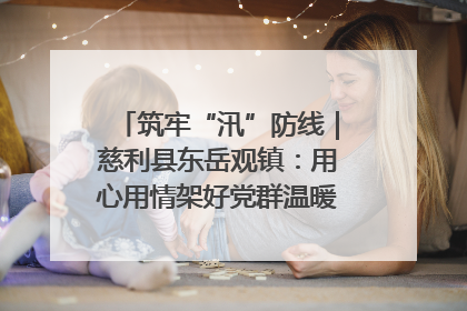 筑牢“汛”防线｜慈利县东岳观镇：用心用情架好党群温暖悠长的“连心桥”