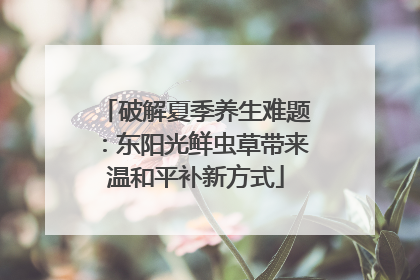 破解夏季养生难题：东阳光鲜虫草带来温和平补新方式